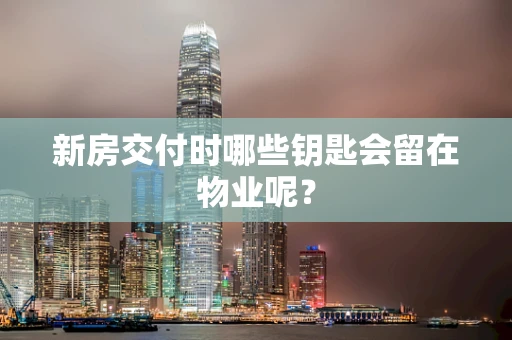 新房交付时哪些钥匙会留在物业呢？