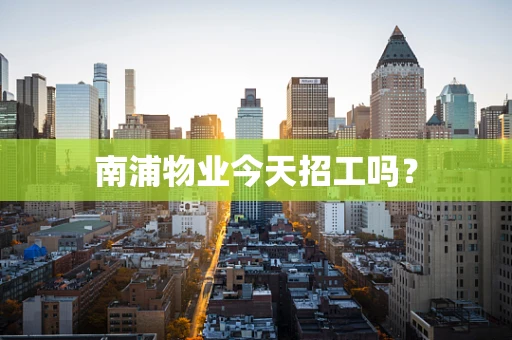 南浦物业今天招工吗？