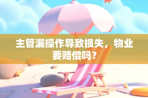 主管漏操作导致损失，物业要赔偿吗？