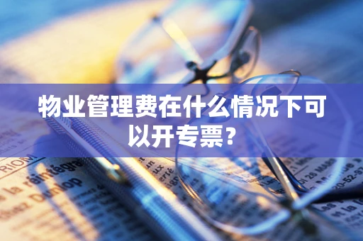 物业管理费在什么情况下可以开专票？