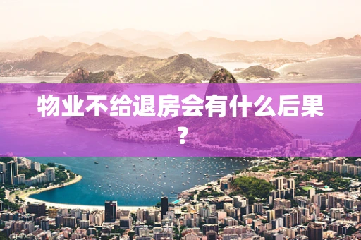 物业不给退房会有什么后果？