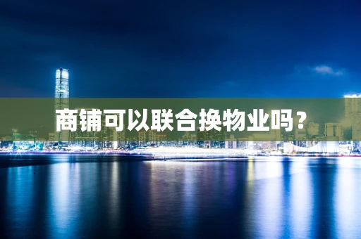 商铺可以联合换物业吗？