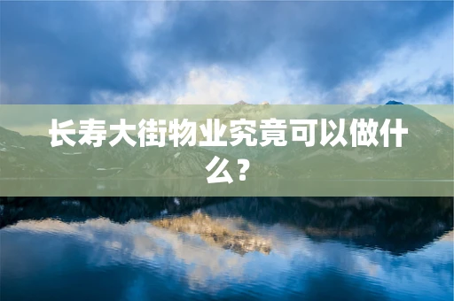 长寿大街物业究竟可以做什么？