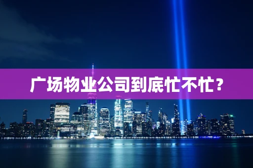 广场物业公司到底忙不忙？