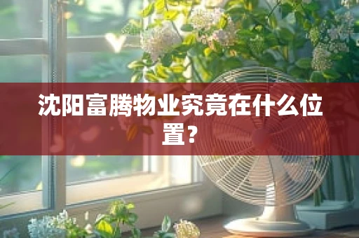 沈阳富腾物业究竟在什么位置？