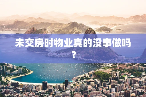 未交房时物业真的没事做吗？