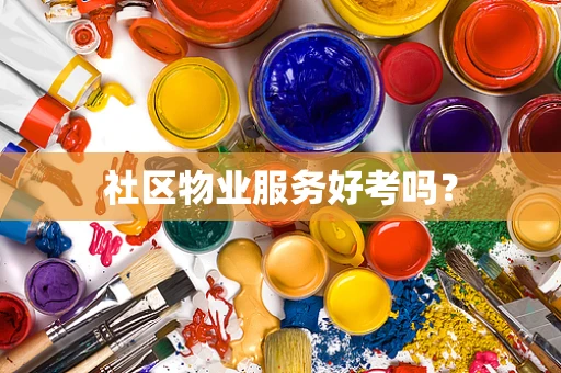 社区物业服务好考吗？