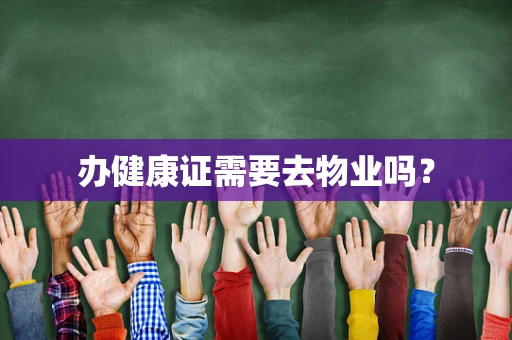 办健康证需要去物业吗？