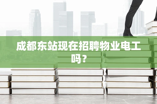 成都东站现在招聘物业电工吗？
