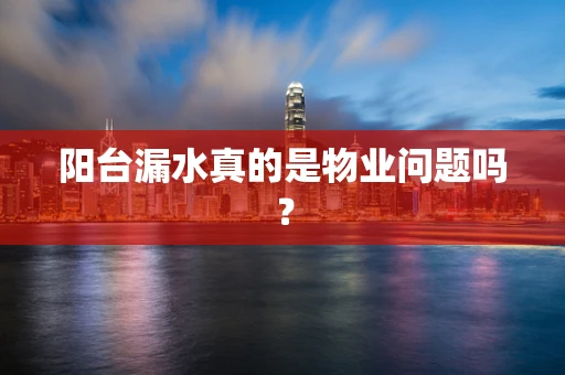 阳台漏水真的是物业问题吗？