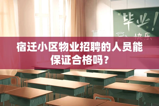 宿迁小区物业招聘的人员能保证合格吗？