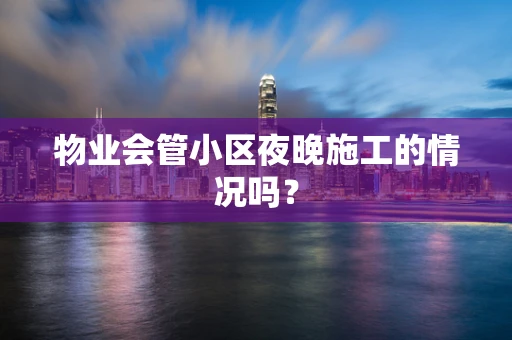 物业会管小区夜晚施工的情况吗？