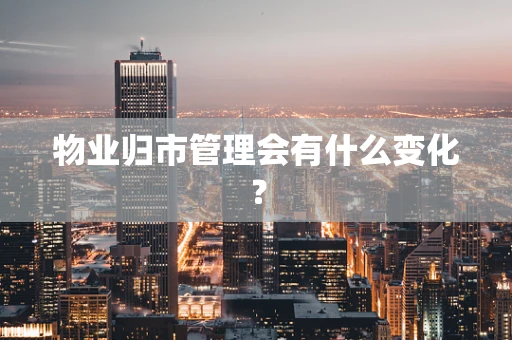 物业归市管理会有什么变化？