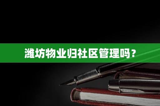 潍坊物业归社区管理吗？