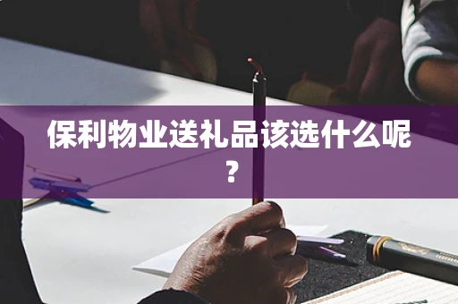 保利物业送礼品该选什么呢？