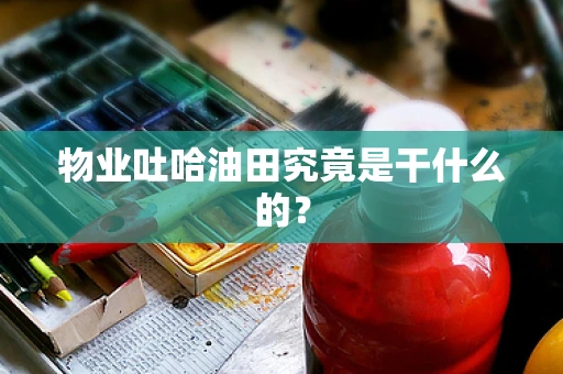 物业吐哈油田究竟是干什么的？