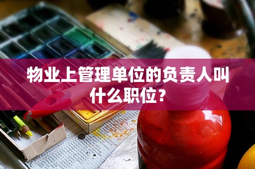 物业上管理单位的负责人叫什么职位？