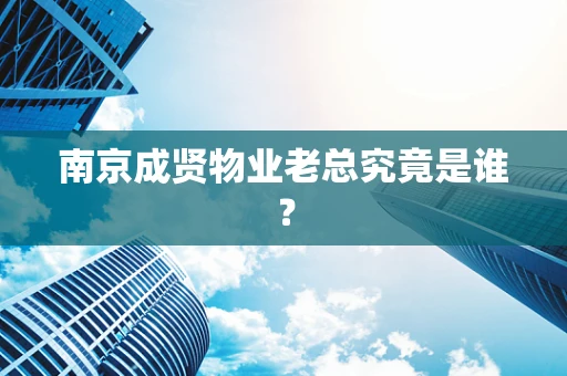 南京成贤物业老总究竟是谁？
