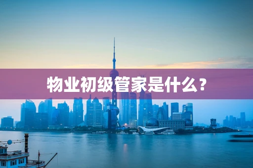 物业初级管家是什么？