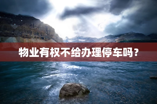 物业有权不给办理停车吗？