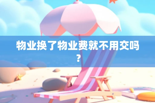 物业换了物业费就不用交吗？