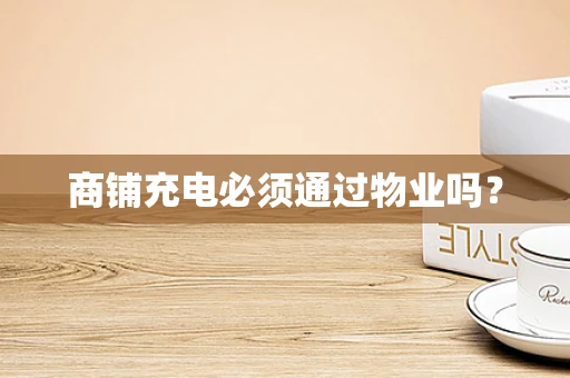 商铺充电必须通过物业吗？