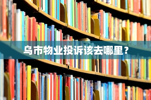 乌市物业投诉该去哪里？