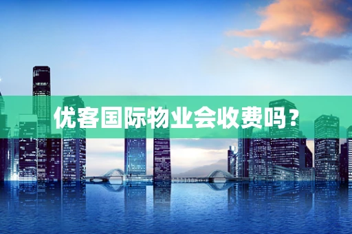 优客国际物业会收费吗？