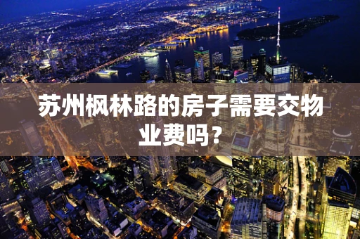 苏州枫林路的房子需要交物业费吗？