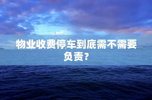 物业收费停车到底需不需要负责？