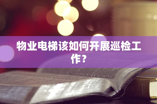 物业电梯该如何开展巡检工作？