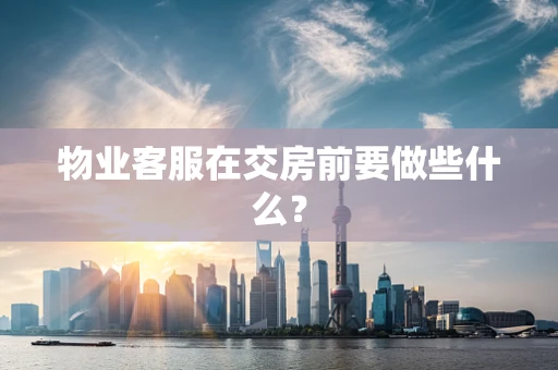物业客服在交房前要做些什么？