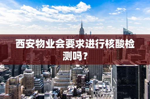 西安物业会要求进行核酸检测吗？
