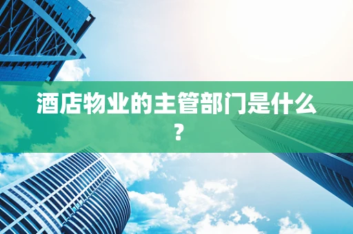 酒店物业的主管部门是什么？
