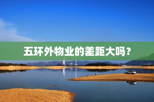 五环外物业的差距大吗？