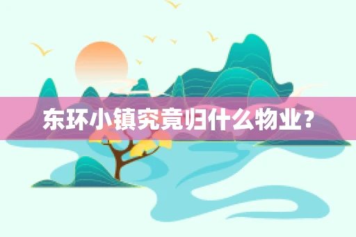 东环小镇究竟归什么物业？