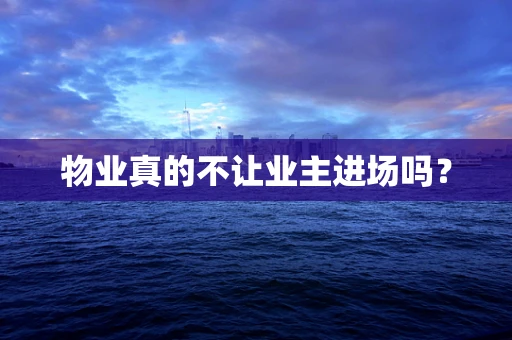 物业真的不让业主进场吗？