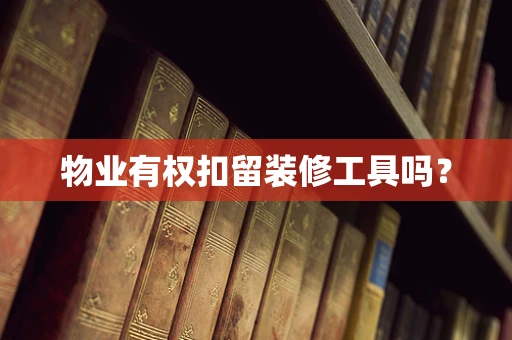 物业有权扣留装修工具吗？