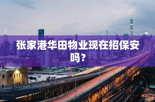 张家港华田物业现在招保安吗？