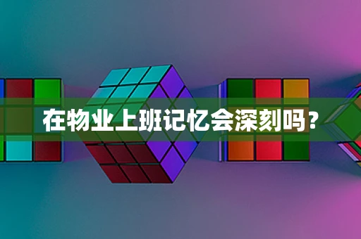 在物业上班记忆会深刻吗？