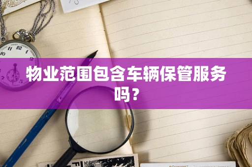 物业范围包含车辆保管服务吗？