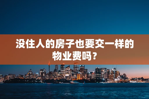 没住人的房子也要交一样的物业费吗？