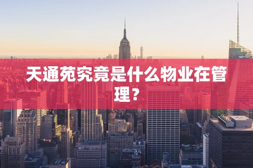 天通苑究竟是什么物业在管理？
