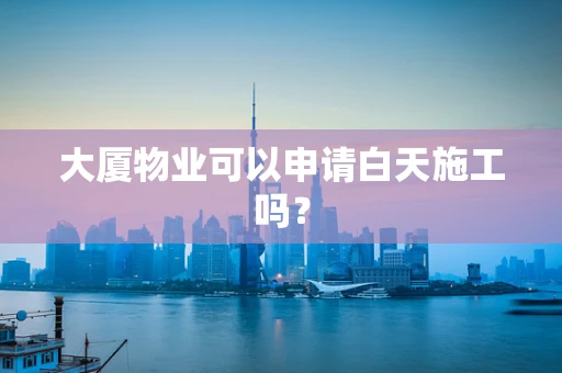 大厦物业可以申请白天施工吗？