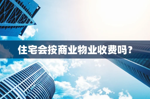 住宅会按商业物业收费吗？
