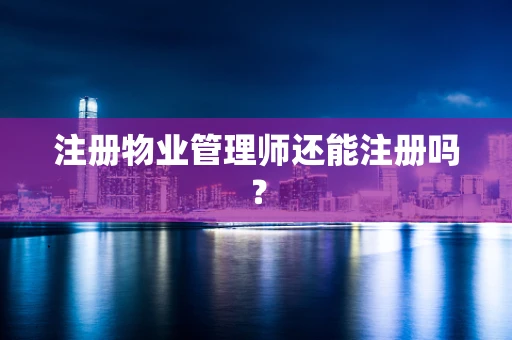 注册物业管理师还能注册吗？